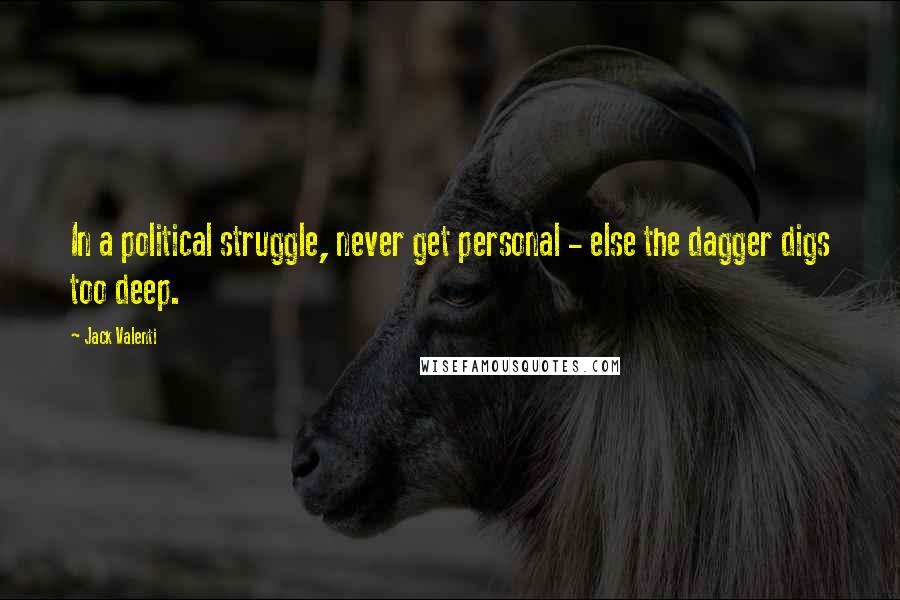 Jack Valenti Quotes: In a political struggle, never get personal - else the dagger digs too deep.