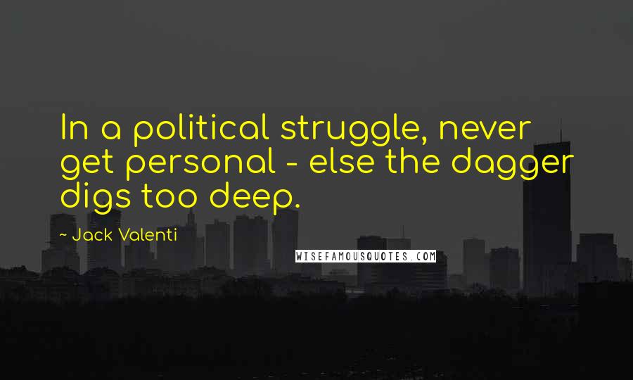 Jack Valenti Quotes: In a political struggle, never get personal - else the dagger digs too deep.