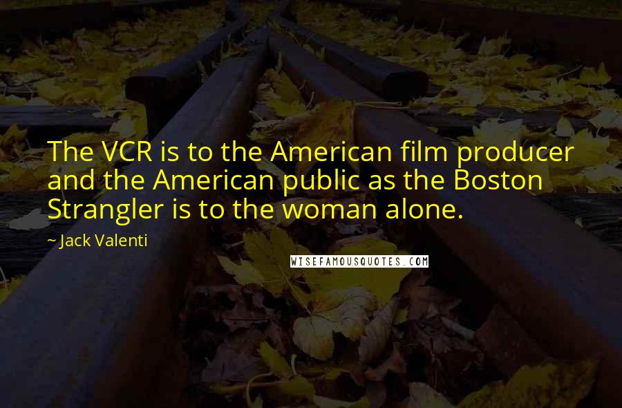 Jack Valenti Quotes: The VCR is to the American film producer and the American public as the Boston Strangler is to the woman alone.