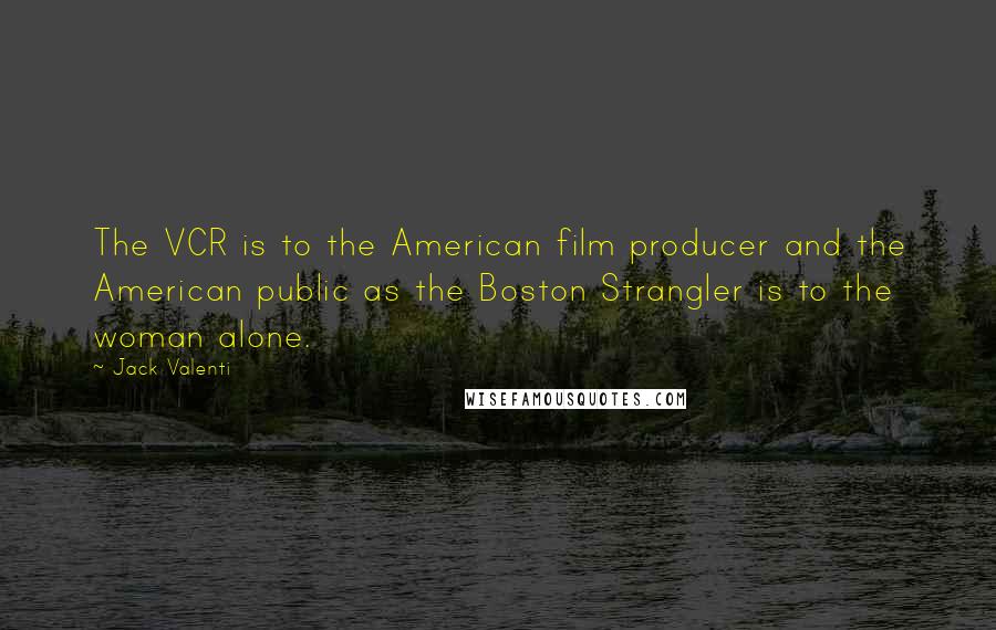 Jack Valenti Quotes: The VCR is to the American film producer and the American public as the Boston Strangler is to the woman alone.