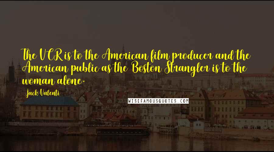 Jack Valenti Quotes: The VCR is to the American film producer and the American public as the Boston Strangler is to the woman alone.