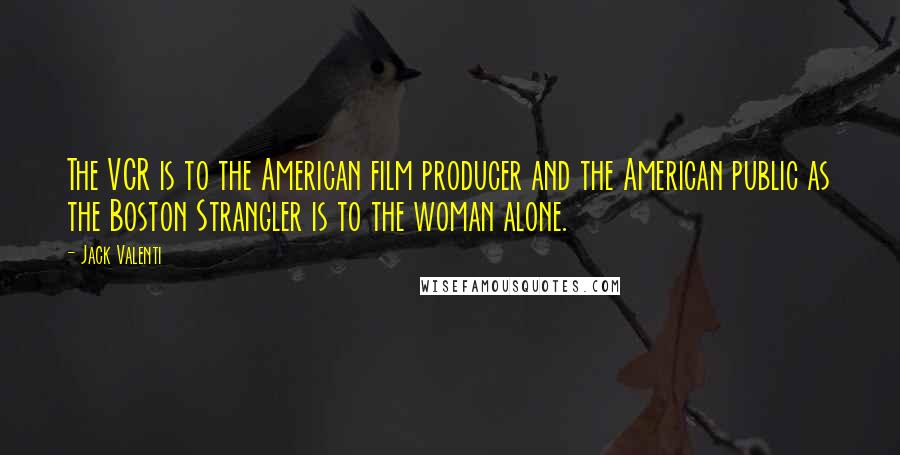 Jack Valenti Quotes: The VCR is to the American film producer and the American public as the Boston Strangler is to the woman alone.