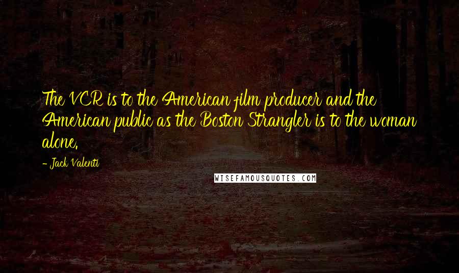 Jack Valenti Quotes: The VCR is to the American film producer and the American public as the Boston Strangler is to the woman alone.