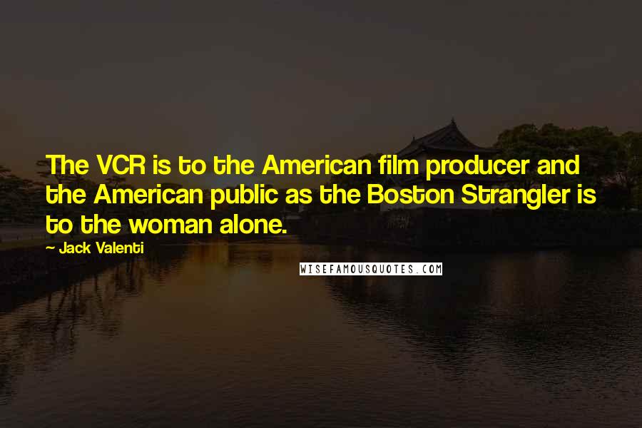 Jack Valenti Quotes: The VCR is to the American film producer and the American public as the Boston Strangler is to the woman alone.