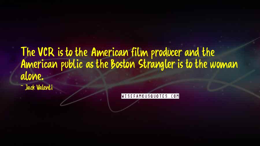 Jack Valenti Quotes: The VCR is to the American film producer and the American public as the Boston Strangler is to the woman alone.