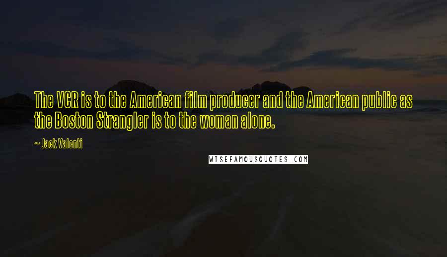 Jack Valenti Quotes: The VCR is to the American film producer and the American public as the Boston Strangler is to the woman alone.