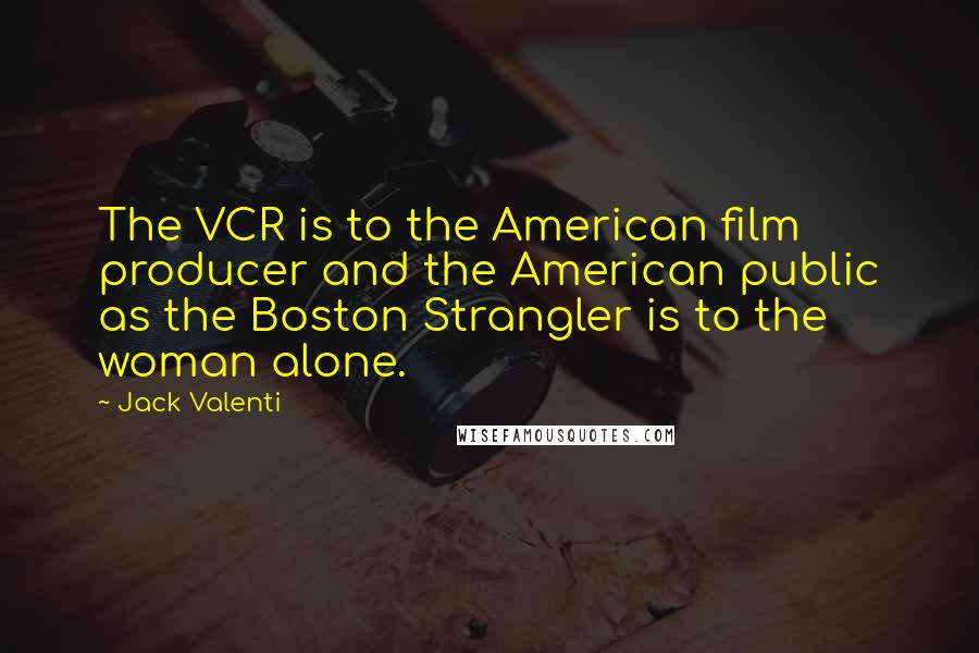 Jack Valenti Quotes: The VCR is to the American film producer and the American public as the Boston Strangler is to the woman alone.