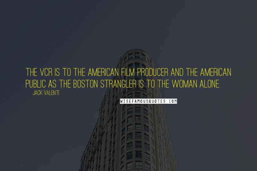 Jack Valenti Quotes: The VCR is to the American film producer and the American public as the Boston Strangler is to the woman alone.