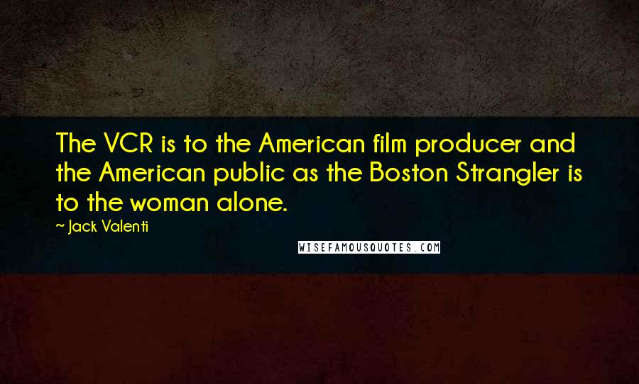 Jack Valenti Quotes: The VCR is to the American film producer and the American public as the Boston Strangler is to the woman alone.