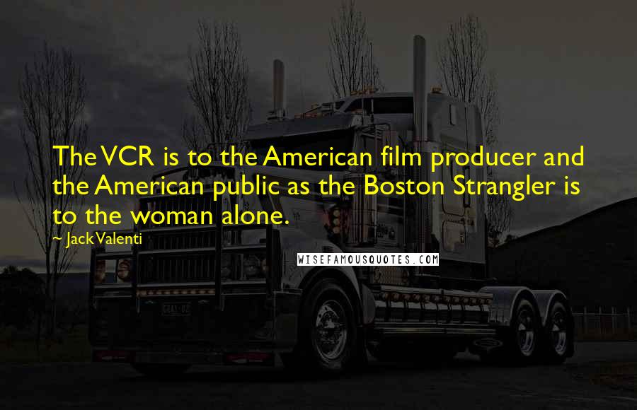 Jack Valenti Quotes: The VCR is to the American film producer and the American public as the Boston Strangler is to the woman alone.