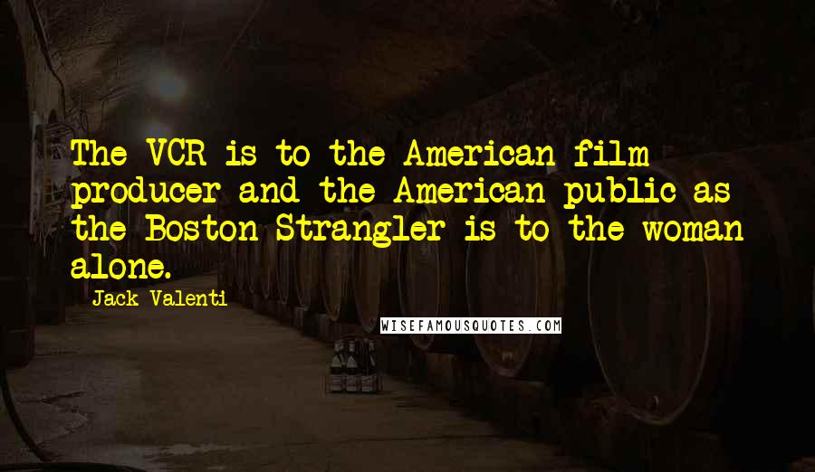 Jack Valenti Quotes: The VCR is to the American film producer and the American public as the Boston Strangler is to the woman alone.