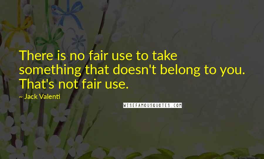 Jack Valenti Quotes: There is no fair use to take something that doesn't belong to you. That's not fair use.