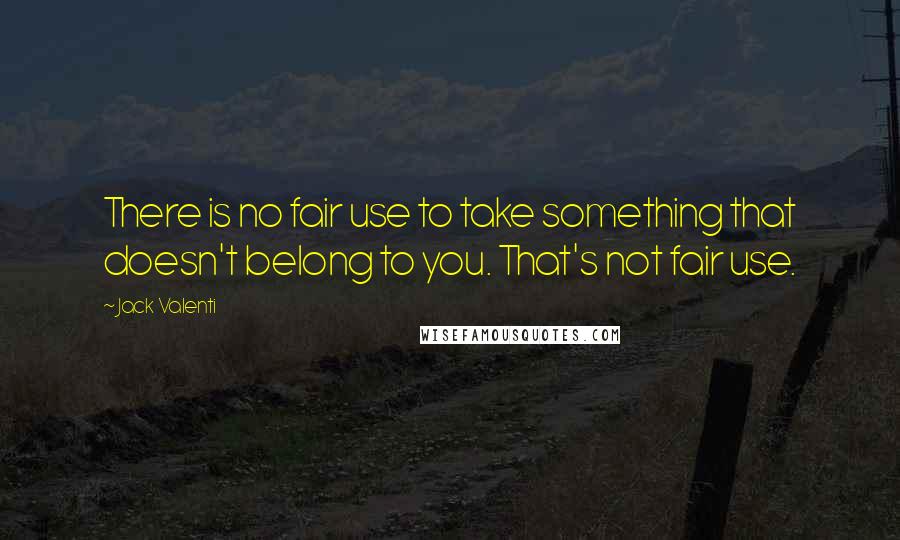 Jack Valenti Quotes: There is no fair use to take something that doesn't belong to you. That's not fair use.