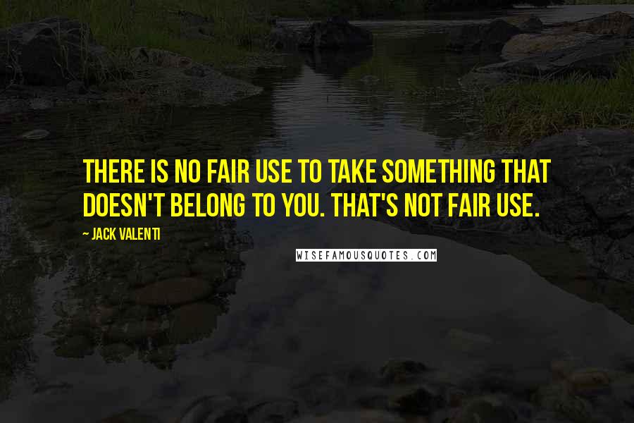 Jack Valenti Quotes: There is no fair use to take something that doesn't belong to you. That's not fair use.