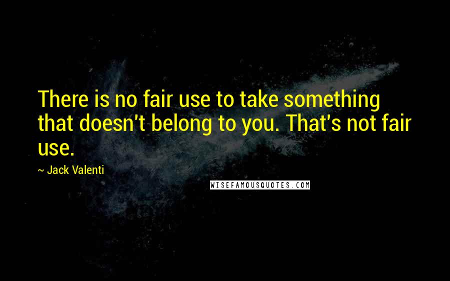 Jack Valenti Quotes: There is no fair use to take something that doesn't belong to you. That's not fair use.