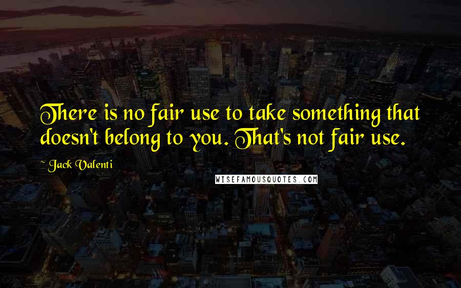 Jack Valenti Quotes: There is no fair use to take something that doesn't belong to you. That's not fair use.
