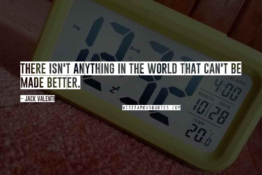 Jack Valenti Quotes: There isn't anything in the world that can't be made better.