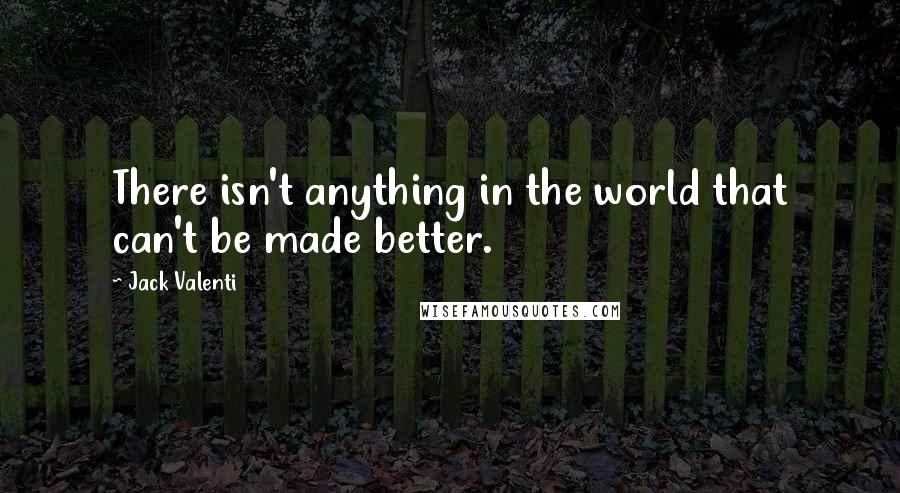 Jack Valenti Quotes: There isn't anything in the world that can't be made better.