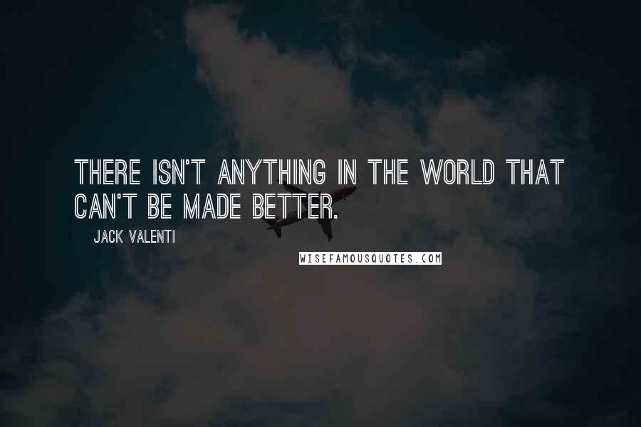 Jack Valenti Quotes: There isn't anything in the world that can't be made better.