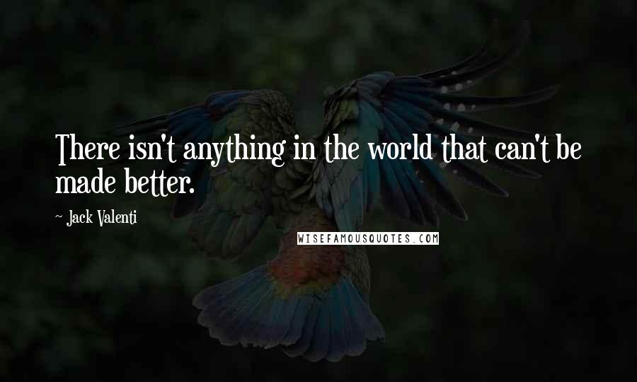 Jack Valenti Quotes: There isn't anything in the world that can't be made better.