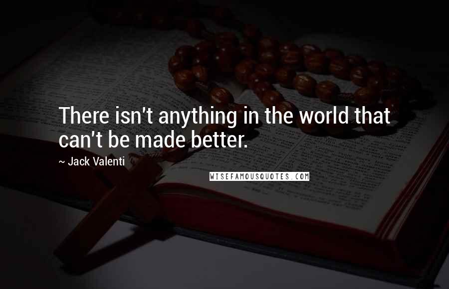 Jack Valenti Quotes: There isn't anything in the world that can't be made better.