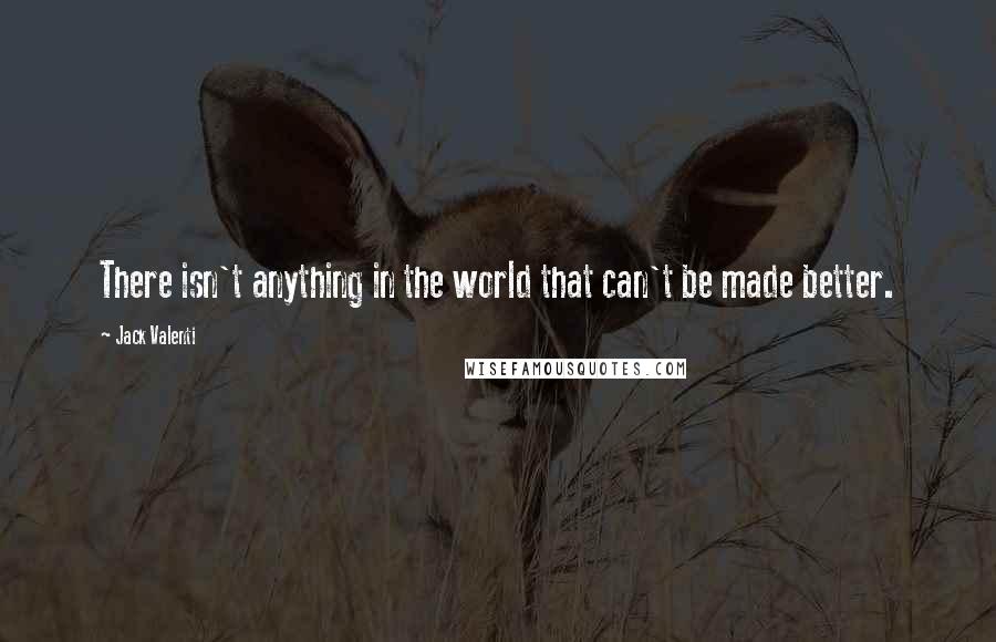 Jack Valenti Quotes: There isn't anything in the world that can't be made better.