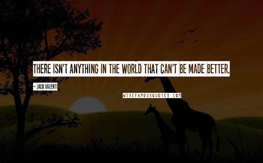 Jack Valenti Quotes: There isn't anything in the world that can't be made better.