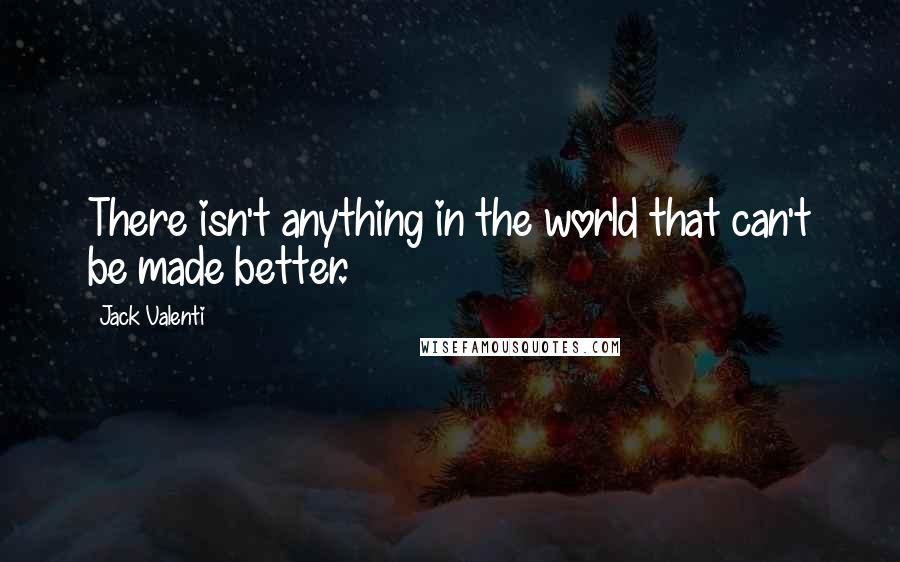 Jack Valenti Quotes: There isn't anything in the world that can't be made better.