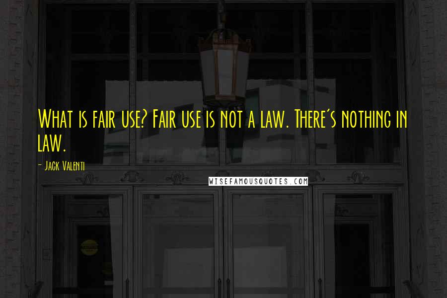 Jack Valenti Quotes: What is fair use? Fair use is not a law. There's nothing in law.