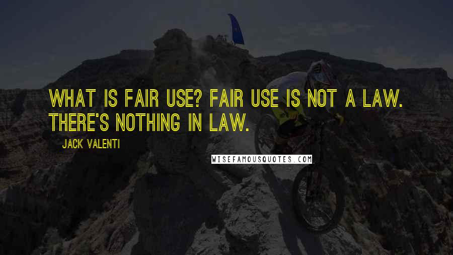 Jack Valenti Quotes: What is fair use? Fair use is not a law. There's nothing in law.