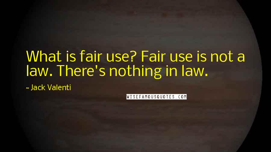 Jack Valenti Quotes: What is fair use? Fair use is not a law. There's nothing in law.