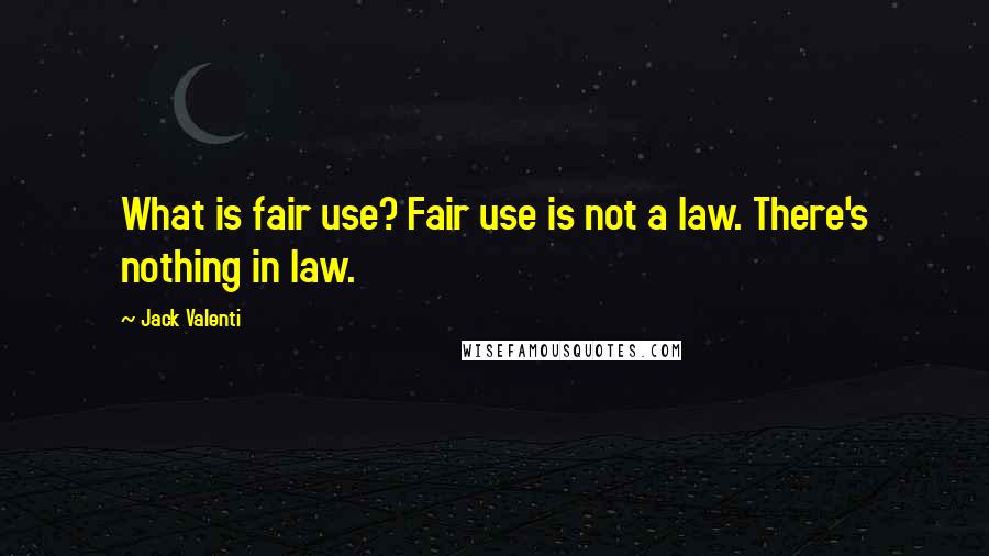 Jack Valenti Quotes: What is fair use? Fair use is not a law. There's nothing in law.