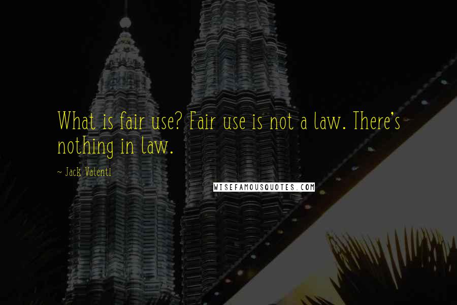 Jack Valenti Quotes: What is fair use? Fair use is not a law. There's nothing in law.