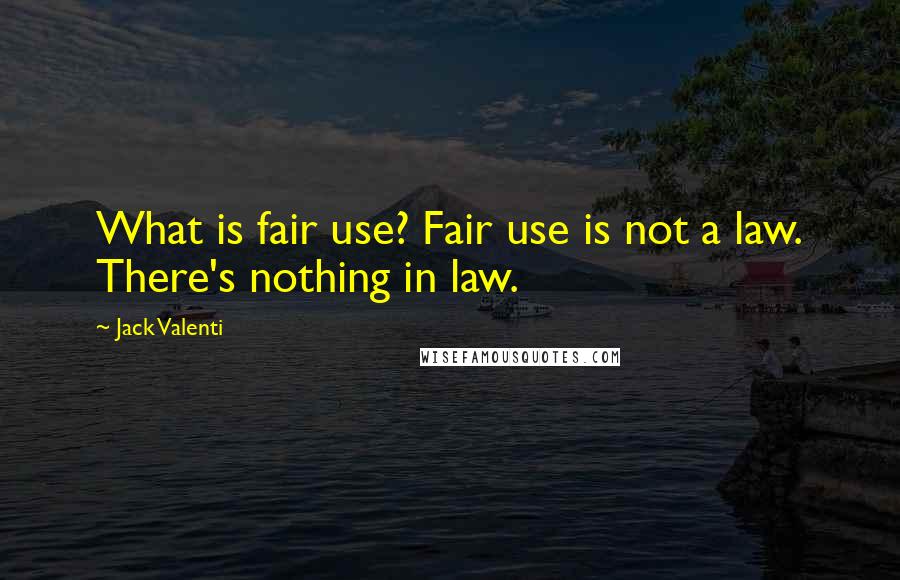 Jack Valenti Quotes: What is fair use? Fair use is not a law. There's nothing in law.