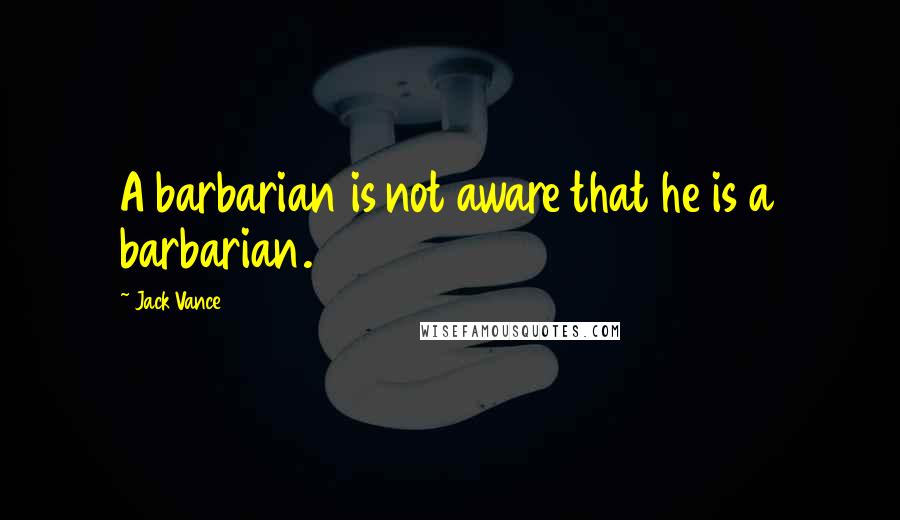 Jack Vance Quotes: A barbarian is not aware that he is a barbarian.