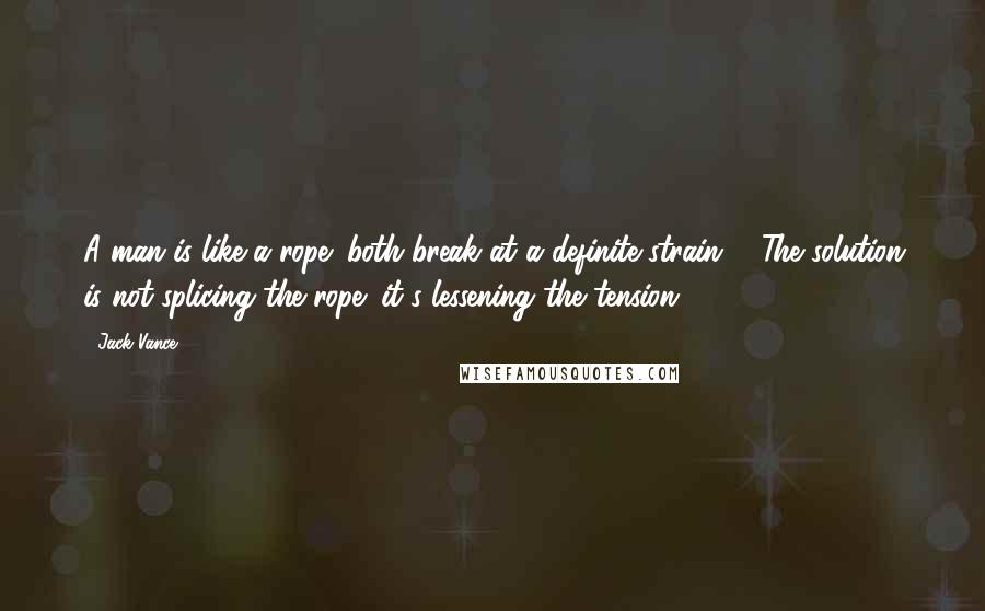 Jack Vance Quotes: A man is like a rope: both break at a definite strain ... The solution is not splicing the rope; it's lessening the tension.