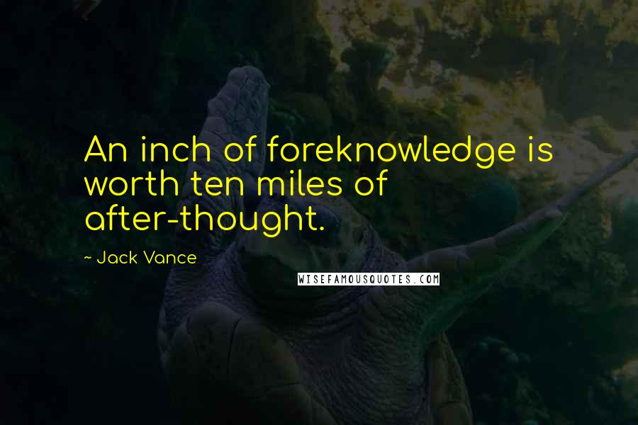 Jack Vance Quotes: An inch of foreknowledge is worth ten miles of after-thought.