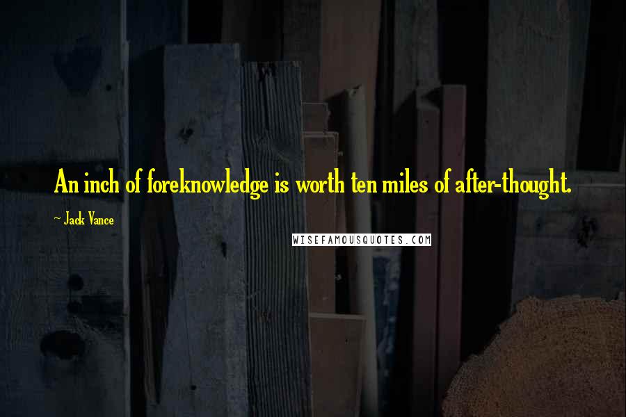 Jack Vance Quotes: An inch of foreknowledge is worth ten miles of after-thought.