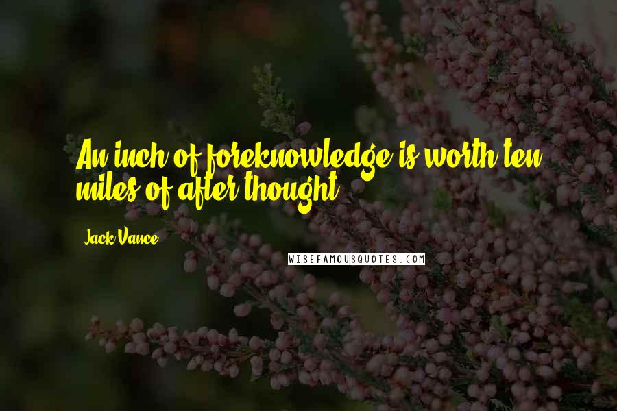 Jack Vance Quotes: An inch of foreknowledge is worth ten miles of after-thought.