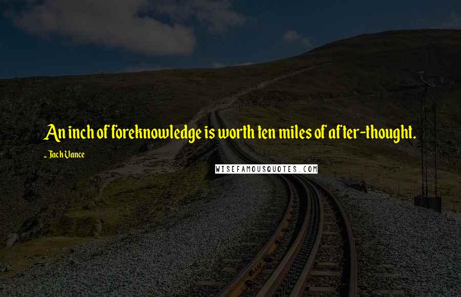 Jack Vance Quotes: An inch of foreknowledge is worth ten miles of after-thought.