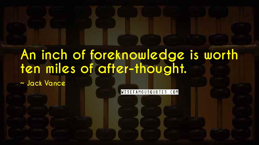 Jack Vance Quotes: An inch of foreknowledge is worth ten miles of after-thought.