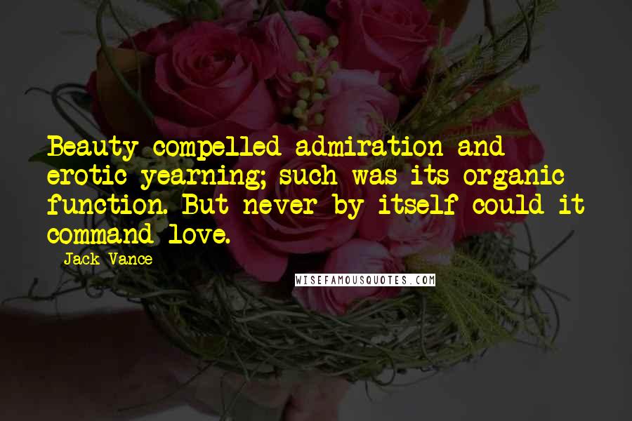 Jack Vance Quotes: Beauty compelled admiration and erotic yearning; such was its organic function. But never by itself could it command love.