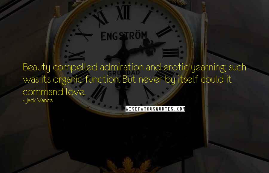 Jack Vance Quotes: Beauty compelled admiration and erotic yearning; such was its organic function. But never by itself could it command love.