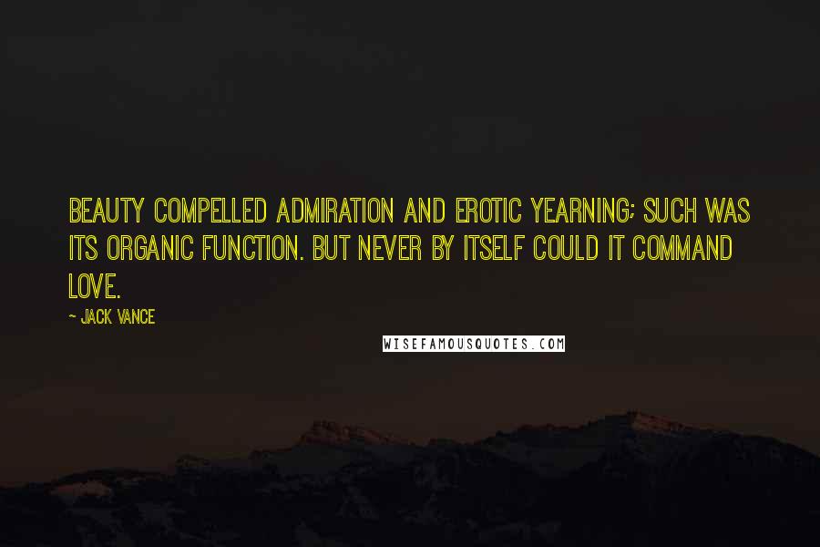 Jack Vance Quotes: Beauty compelled admiration and erotic yearning; such was its organic function. But never by itself could it command love.