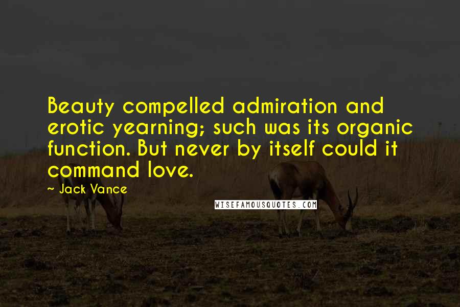 Jack Vance Quotes: Beauty compelled admiration and erotic yearning; such was its organic function. But never by itself could it command love.