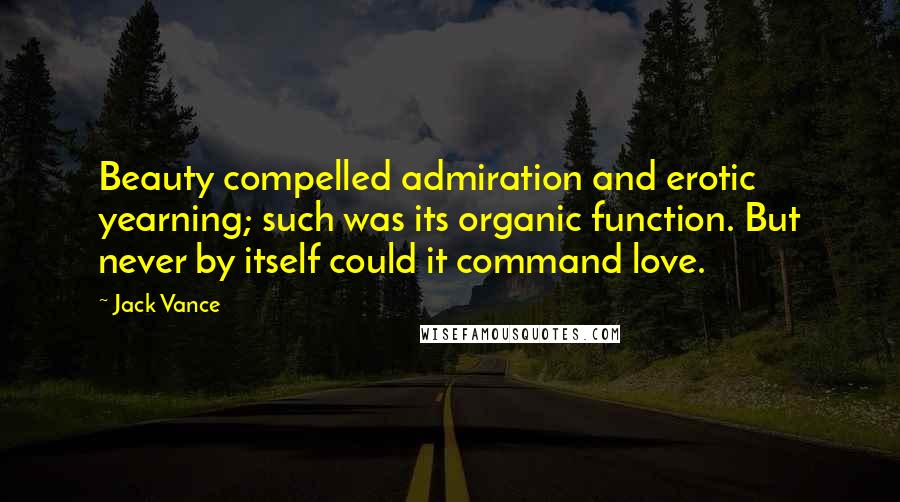 Jack Vance Quotes: Beauty compelled admiration and erotic yearning; such was its organic function. But never by itself could it command love.