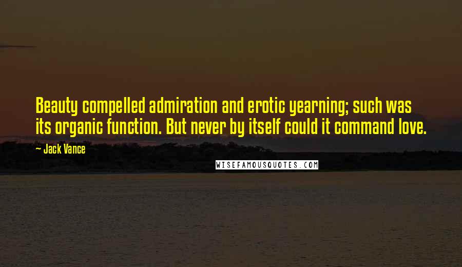 Jack Vance Quotes: Beauty compelled admiration and erotic yearning; such was its organic function. But never by itself could it command love.