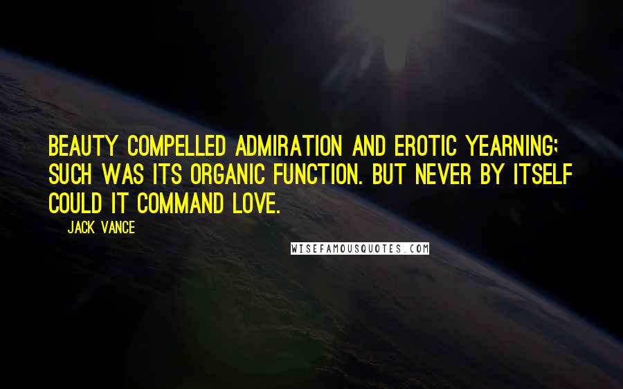 Jack Vance Quotes: Beauty compelled admiration and erotic yearning; such was its organic function. But never by itself could it command love.