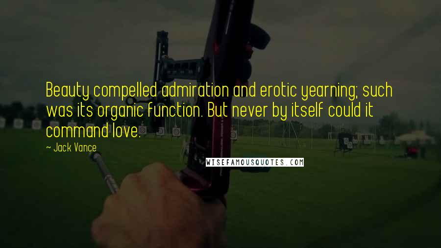 Jack Vance Quotes: Beauty compelled admiration and erotic yearning; such was its organic function. But never by itself could it command love.