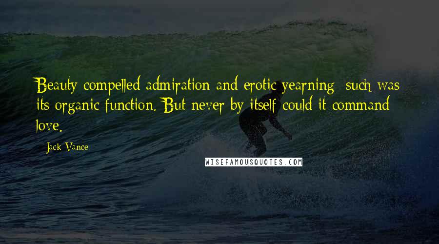 Jack Vance Quotes: Beauty compelled admiration and erotic yearning; such was its organic function. But never by itself could it command love.